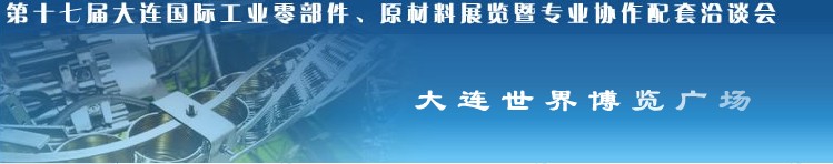 第十七屆大連國(guó)際工業(yè)零部件、原材料展覽暨專業(yè)協(xié)作配套洽談會(huì)