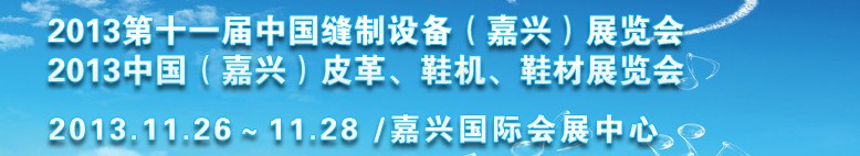 2013中國(guó)（嘉興）皮革、鞋機(jī)、鞋材展覽會(huì)<br>2013第十一屆中國(guó)縫制設(shè)備（嘉興）展覽會(huì)
