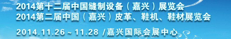 2014第十二屆中國(guó)縫制設(shè)備（嘉興）展覽會(huì)<br>2014第二屆中國(guó)（嘉興）皮革、鞋機(jī)、鞋材展覽會(huì)