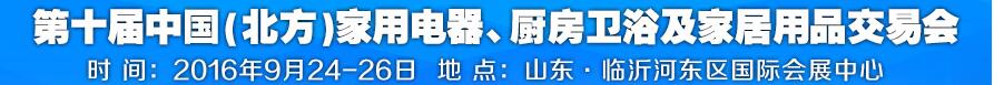 2016第十屆中國(北方)家用電器、廚房衛(wèi)浴及家居用品交易會